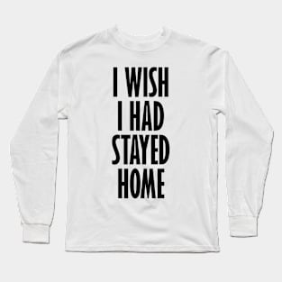 I Wish I Had Stayed At Home Long Sleeve T-Shirt